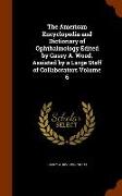 The American Encyclopedia and Dictionary of Ophthalmology Edited by Casey A. Wood, Assisted by a Large Staff of Collaborators Volume 6