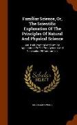 Familiar Science, Or, the Scientific Explanation of the Principles of Natural and Physical Science: And Their Practical and Familiar Applications to t