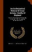 An Ecclesiastical History of Great Britain, Chiefly of England: From the First Planting of Christianity, to the End of the Reign of King Charles the S