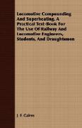 Locomotive Compounding and Superheating. a Practical Text-Book for the Use of Railway and Locomotive Engineers, Students, and Draughtsmen