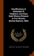 Recollections of Alexander H. Stephens, His Diary Kept When a Prisoner at Fort Warren, Boston Harbour, 1865