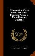 Philosophical Works of the Late James Frederick Ferrier in Three Volumes Volume 3