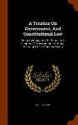 A Treatise on Government, and Constitutional Law: Being an Inquiry Into the Source and Limitation of Governmental Authority, According to the American