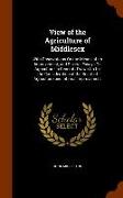 View of the Agriculture of Middlesex: With Observations On the Means of Its Improvement, and Several Essays On Agriculture in General: Drawn Up for th