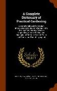 A Complete Dictionary of Practical Gardening: Comprehending all the Modern Improvements in the art, Whether in the Raising of the Various Esculent Veg