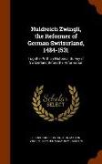 Huldreich Zwingli, the Reformer of German Switzerland, 1484-1531: Together with an Historical Survey of Switzerland Before the Reformation