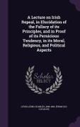 A Lecture on Irish Repeal, in Elucidation of the Fallacy of its Principles, and in Proof of its Pernicious Tendency, in its Moral, Religious, and Poli