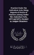 Practice Under the Judicature Acts, Being Reports of Points of Practice Arising Under the Judicature Acts, 1873 and 1875, Decided in Judges Chambers