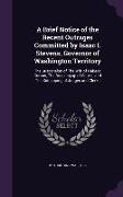 A Brief Notice of the Recent Outrages Committed by Isaac I. Stevens, Governor of Washington Territory: The Suspension of The Writ of Habeas Corpus, Th