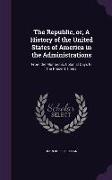The Republic, or, A History of the United States of America in the Administrations: From the Monarchic Colonial Days to the Present Times