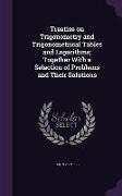 Treatise on Trigonometry and Trigonometrical Tables and Logarithms, Together With a Selection of Problems and Their Solutions