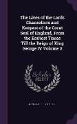 The Lives of the Lords Chancellors and Keepers of the Great Seal of England, From the Earliest Times Till the Reign of King George IV Volume 3