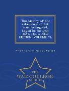 The History of the Rebellion and Civil Wars in England, Begun in the Year 1641, Etc. a New Edition. Volume VI. - War College Series