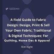 A Field Guide to Fabric Design: Design, Print & Sell Your Own Fabric, Traditional & Digital Techniques, For Quilting, Home Dec & Apparel