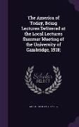 The America of Today, Being Lectures Delivered at the Local Lectures Summer Meeting of the University of Cambridge, 1918