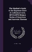 The Student's Guide to the Supreme Court of Judicature Acts, 1873 & 1875, Being a Series of Questions and Answers Thereon