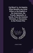 Cui Bono? or, An Inquiry, What Benefits can Arise Either to the English or the Americans, the French, Spaniards, or Dutch, From the Greatest Victories