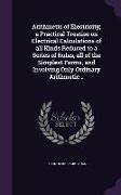 Arithmetic of Electricity, a Practical Treatise on Electrical Calculations of all Kinds Reduced to a Series of Rules, all of the Simplest Forms, and I