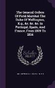The General Orders Of Field Marshal The Duke Of Wellington, K.g., &c. &c. &c. In Portugal, Spain, And France, From 1809 To 1814