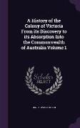 A History of the Colony of Victoria From its Discovery to its Absorption Into the Commonwealth of Australia Volume 1