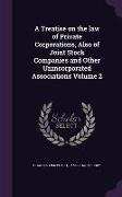 A Treatise on the law of Private Corporations, Also of Joint Stock Companies and Other Unincorporated Associations Volume 2