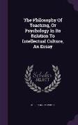 The Philosophy Of Teaching, Or Psychology In Its Relation To Intellectual Culture, An Essay