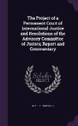The Project of a Permanent Court of International Justice and Resolutions of the Advisory Committee of Jurists, Report and Commentary