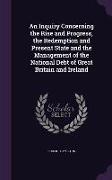 An Inquiry Concerning the Rise and Progress, the Redemption and Present State and the Management of the National Debt of Great Britain and Ireland