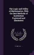 The Logic and Utility of Mathematics, With the Best Methods of Instruction Explained and Illustrated