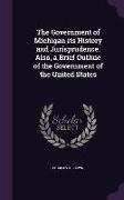 The Government of Michigan its History and Jurisprudence. Also, a Brief Outline of the Government of the United States