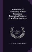 Kinematics of Machinery. A Brief Treatise on Constrained Motions of Machine Elements