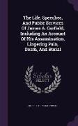 The Life, Speeches, And Public Services Of James A. Garfield, Including An Account Of His Assassination, Lingering Pain, Death, And Burial