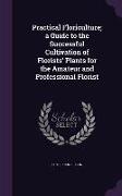 Practical Floriculture, a Guide to the Successful Cultivation of Florists' Plants for the Amateur and Professional Florist