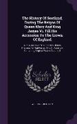 The History of Scotland, During the Reigns of Queen Mary and King James VI. Till His Accession to the Crown of England: With a Review of the Scottish