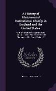 A History of Matrimonial Institutions, Chiefly in England and the United States: With an Introductory Analysis of the Literature and the Theories of P