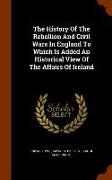 The History of the Rebellion and Civil Wars in England to Which Is Added an Historical View of the Affairs of Ireland