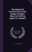 The History Of Scotland During The Reigns Of Queen Mary And Of King James Vi, Volume 2