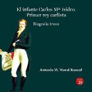 El infante Carlos Mª Isidro : primer rey carlista : biografía breve