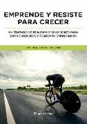Emprende y resiste para crecer : un tratado de realismo y soluciones para emprendedores y pequeños empresarios