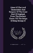 Lives of the Lord Chancellors and Keepers of the Great Seal of England, from the Earliest Times Till the Reign of King George IV