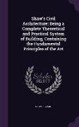 Shaw's Civil Architecture, Being a Complete Theoretical and Practical System of Building, Containing the Fundamental Principles of the Art