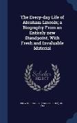 The Every-Day Life of Abraham Lincoln, A Biography from an Entirely New Standpoint, with Fresh and Invaluable Material