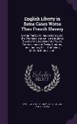 English Liberty in Some Cases Worse Than French Slavery: Exemplified by Animadversions Upon the Tyrannical and Anti-constitutional Power of the Justic