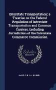 Interstate Transportation, a Treatise on the Federal Regulation of Interstate Transportation and Common Carriers, Including Jurisdiction of the Inters