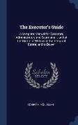 The Executor's Guide: A Complete Manual for Executors, Administrators and Guardians ... and of the Rights of Widows in the Personal Estate