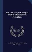 The Crusades, the Story of the Latin Kingdom of Jerusalem