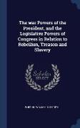 The war Powers of the President, and the Legislative Powers of Congress in Relation to Rebellion, Treason and Slavery