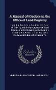 A Manual of Practice in the Office of Land Registry: Including the Acts to Facilitate the Proof of Title To, and the Conveyance Of, Real Estates, and