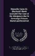 Remarks Upon Dr. Sherlock's Book Intituled The Case of the Allegiance due to Soveraign Princes Stated and Resolved