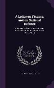 A Letter on Finance, and on National Defence: Addressed to Those who are Inclined to Despond at the Present Posture of Public Affairs